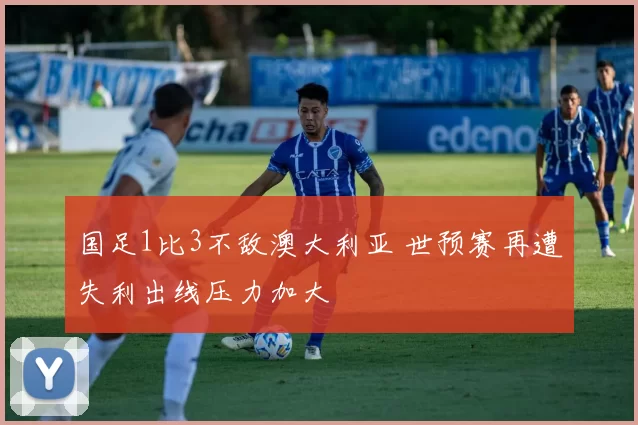 国足1比3不敌澳大利亚 世预赛再遭失利出线压力加大