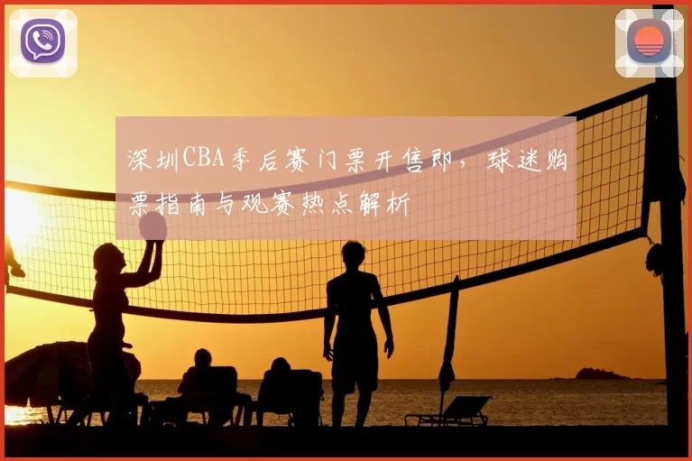 深圳CBA季后赛门票开售即，球迷购票指南与观赛热点解析