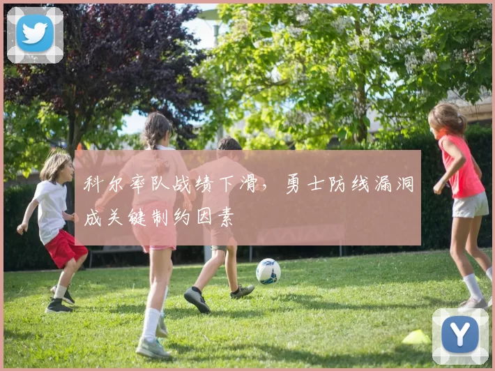 科尔率队战绩下滑，勇士防线漏洞成关键制约因素