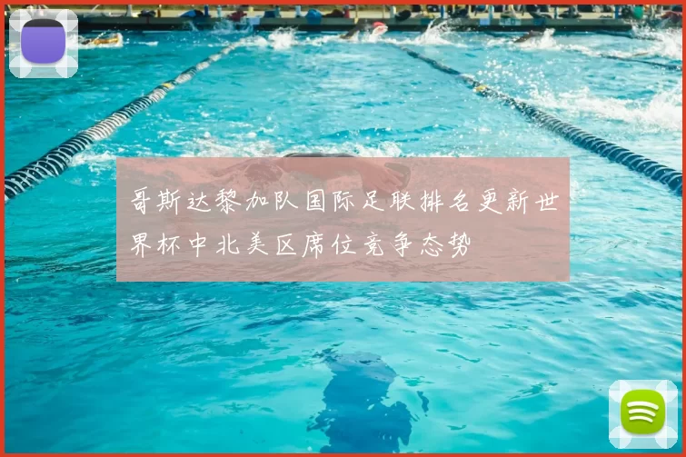 哥斯达黎加队国际足联排名更新世界杯中北美区席位竞争态势