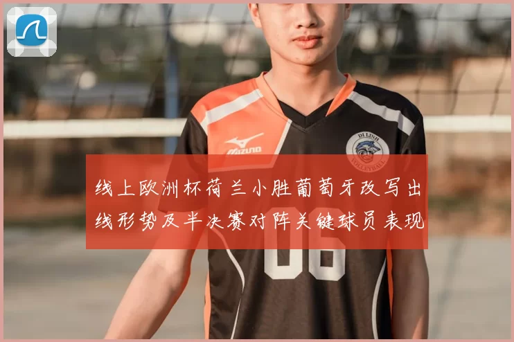 线上欧洲杯荷兰小胜葡萄牙改写出线形势及半决赛对阵关键球员表现