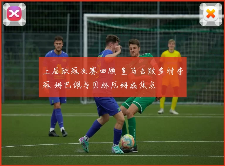 上届欧冠决赛回顾 皇马击败多特夺冠 姆巴佩与贝林厄姆成焦点