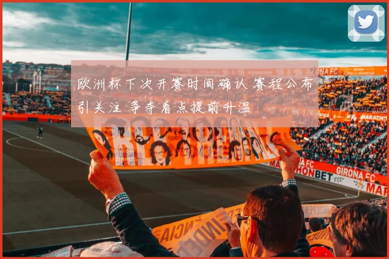 欧洲杯下次开赛时间确认 赛程公布引关注 争夺看点提前升温