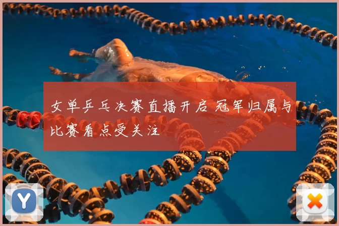 女单乒乓决赛直播开启 冠军归属与比赛看点受关注