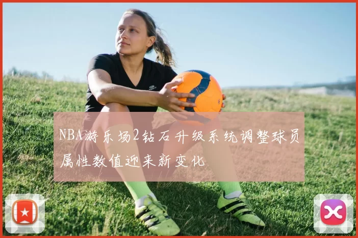 NBA游乐场2钻石升级系统调整球员属性数值迎来新变化