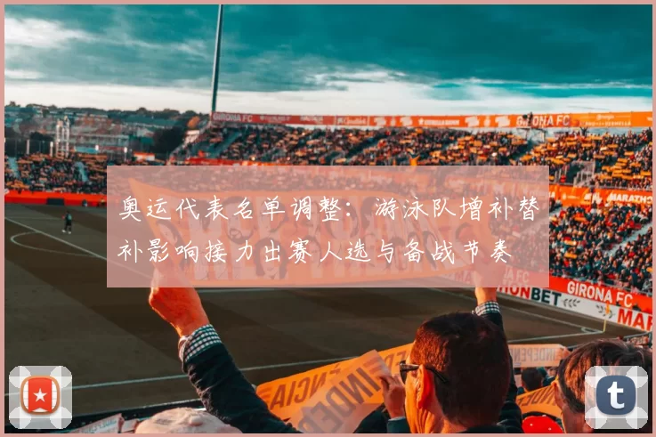 奥运代表名单调整：游泳队增补替补影响接力出赛人选与备战节奏