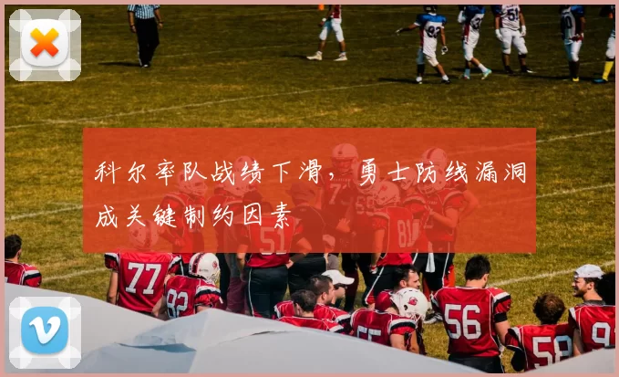 科尔率队战绩下滑，勇士防线漏洞成关键制约因素