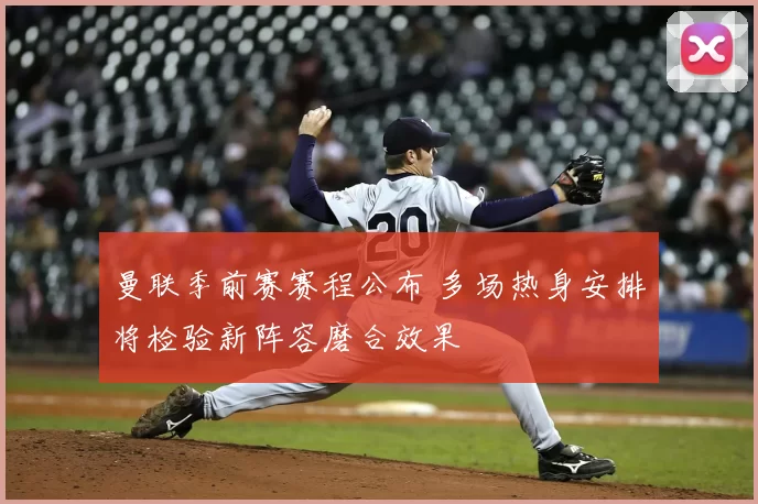 曼联季前赛赛程公布 多场热身安排将检验新阵容磨合效果