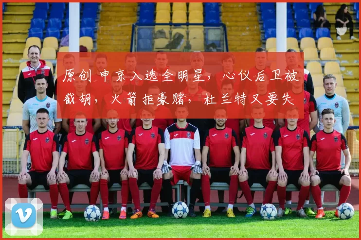 原创 申京入选全明星，心仪后卫被截胡，火箭拒豪赌，杜兰特又要失算了