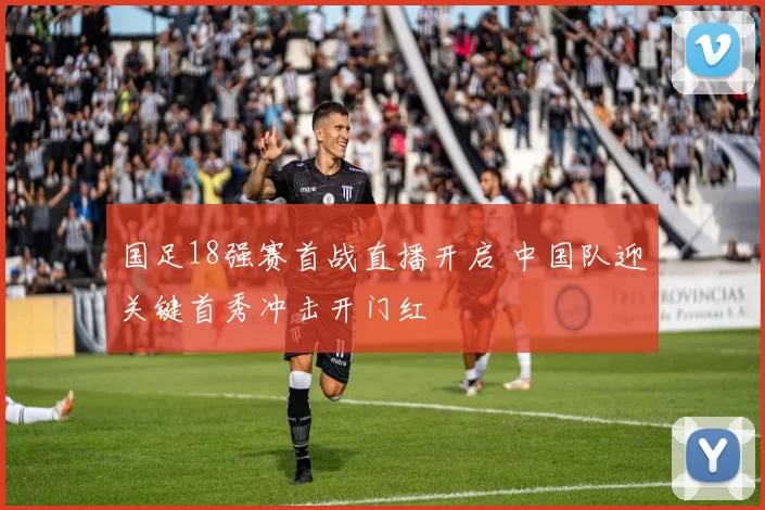国足18强赛首战直播开启 中国队迎关键首秀冲击开门红