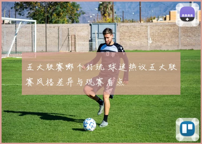 五大联赛哪个好玩 球迷热议五大联赛风格差异与观赛看点