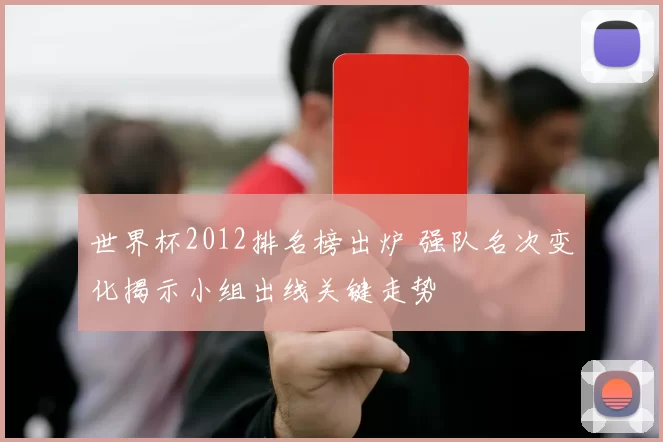 世界杯2012排名榜出炉 强队名次变化揭示小组出线关键走势