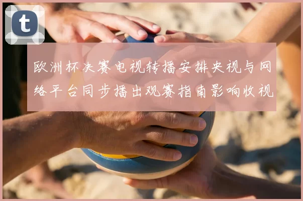 欧洲杯决赛电视转播安排央视与网络平台同步播出观赛指南影响收视选择