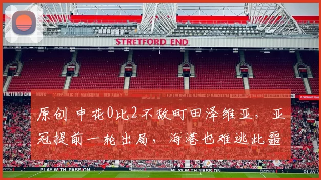 原创 申花0比2不敌町田泽维亚，亚冠提前一轮出局，海港也难逃此噩运