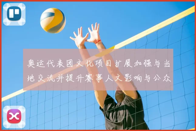 奥运代表团文化项目扩展加强与当地交流并提升赛事人文影响与公众互动