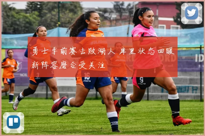 勇士季前赛击败湖人 库里状态回暖新阵容磨合受关注