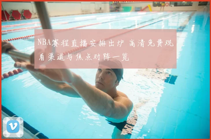 NBA赛程直播安排出炉 高清免费观看渠道与焦点对阵一览