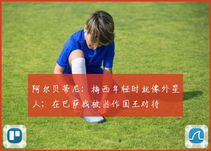 阿尔贝蒂尼：梅西年轻时就像外星人；在巴萨我被当作国王对待