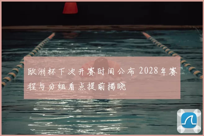 欧洲杯下次开赛时间公布 2028年赛程与分组看点提前揭晓