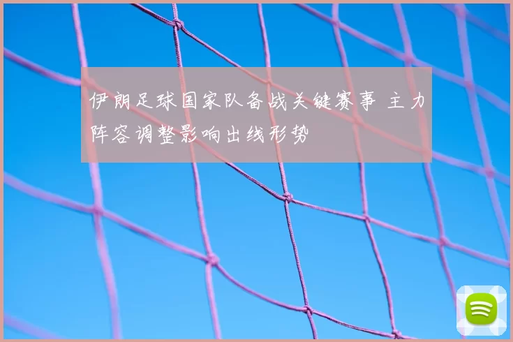 伊朗足球国家队备战关键赛事 主力阵容调整影响出线形势
