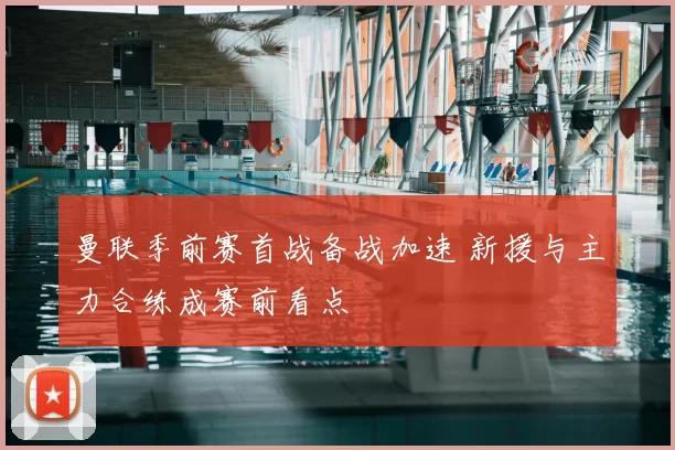 曼联季前赛首战备战加速 新援与主力合练成赛前看点