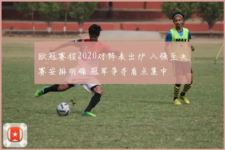 欧冠赛程2020对阵表出炉 八强至决赛安排明确 冠军争夺看点集中