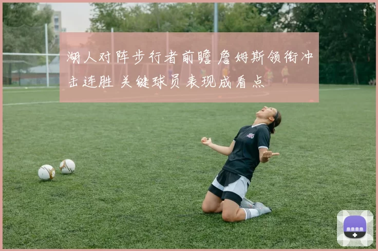 湖人对阵步行者前瞻 詹姆斯领衔冲击连胜 关键球员表现成看点