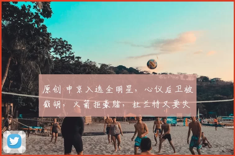 原创 申京入选全明星，心仪后卫被截胡，火箭拒豪赌，杜兰特又要失算了