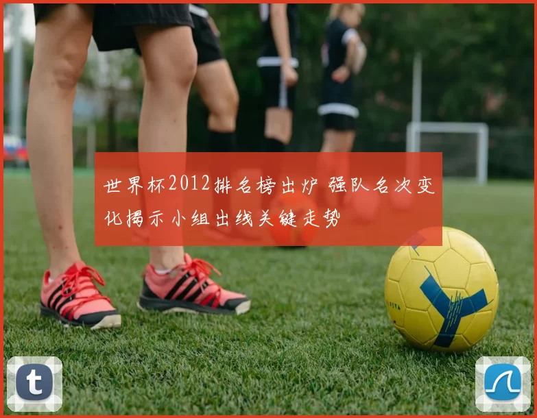 世界杯2012排名榜出炉 强队名次变化揭示小组出线关键走势