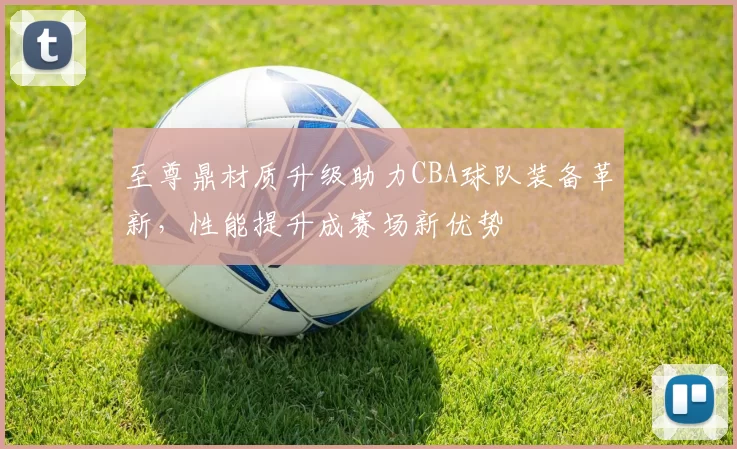 至尊鼎材质升级助力CBA球队装备革新，性能提升成赛场新优势