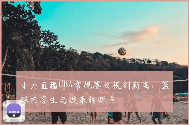 小九直播CBA常规赛收视创新高，篮球内容生态迎来转折点