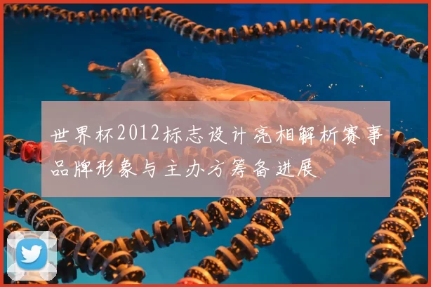 世界杯2012标志设计亮相解析赛事品牌形象与主办方筹备进展