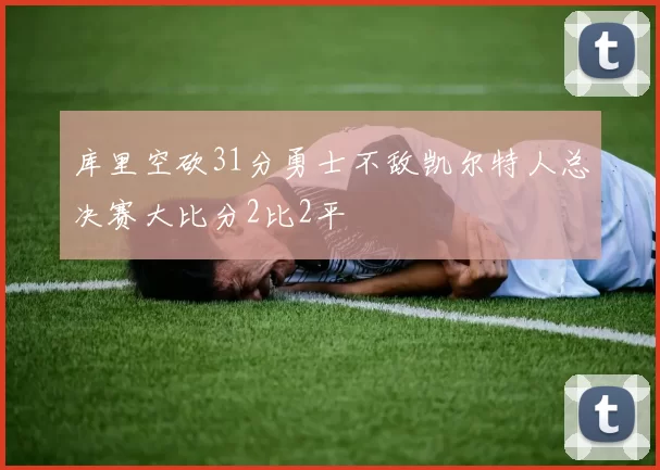 库里空砍31分勇士不敌凯尔特人总决赛大比分2比2平