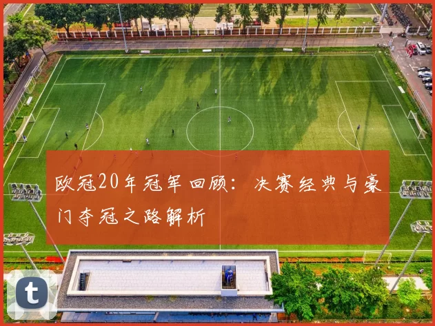 欧冠20年冠军回顾：决赛经典与豪门夺冠之路解析