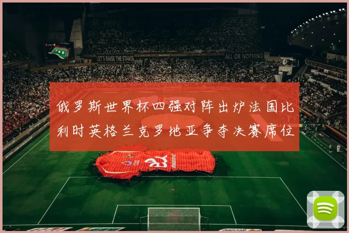 俄罗斯世界杯四强对阵出炉法国比利时英格兰克罗地亚争夺决赛席位