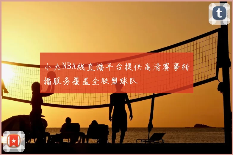 小九NBA线直播平台提供高清赛事转播服务覆盖全联盟球队