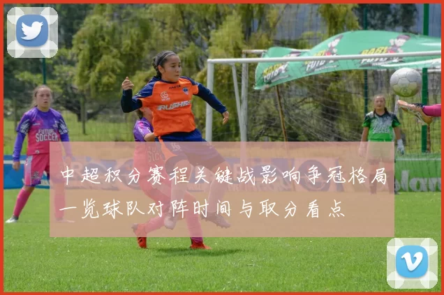 中超积分赛程关键战影响争冠格局一览球队对阵时间与取分看点