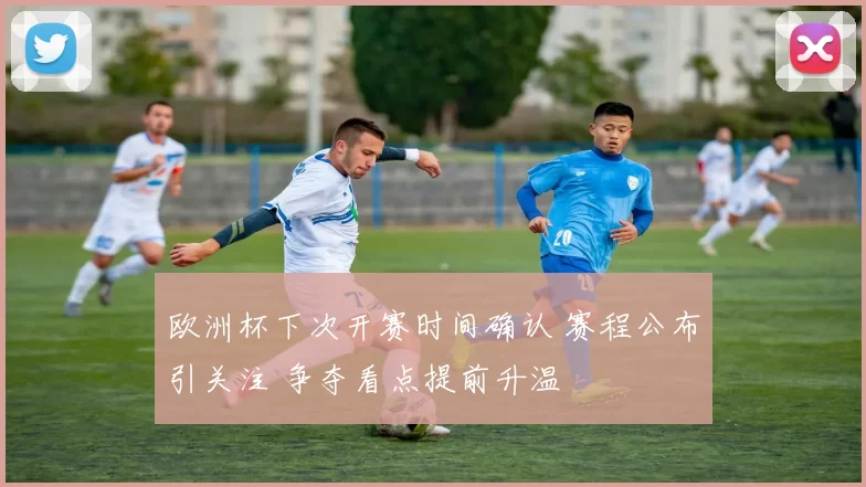欧洲杯下次开赛时间确认 赛程公布引关注 争夺看点提前升温