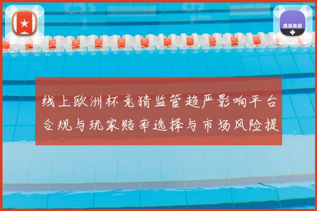 线上欧洲杯竞猜监管趋严影响平台合规与玩家赔率选择与市场风险提示
