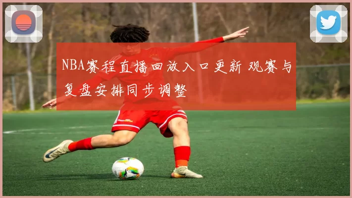 NBA赛程直播回放入口更新 观赛与复盘安排同步调整
