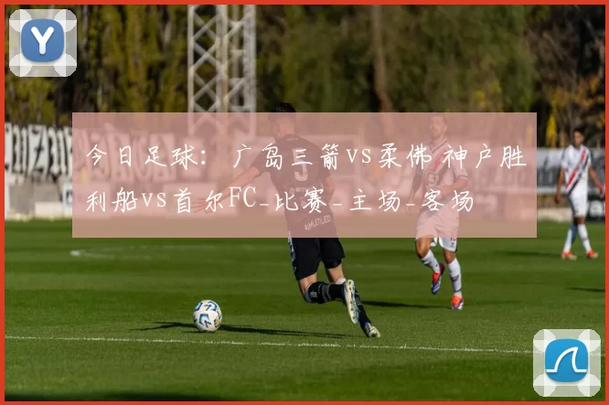 今日足球：广岛三箭vs柔佛 神户胜利船vs首尔FC_比赛_主场_客场