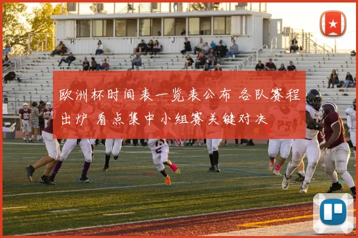 欧洲杯时间表一览表公布 各队赛程出炉 看点集中小组赛关键对决