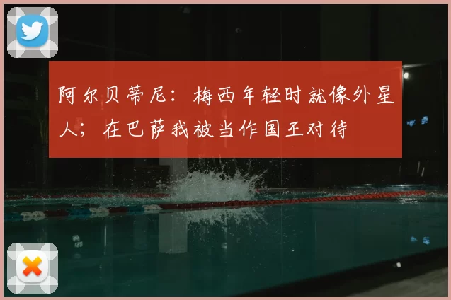 阿尔贝蒂尼：梅西年轻时就像外星人；在巴萨我被当作国王对待