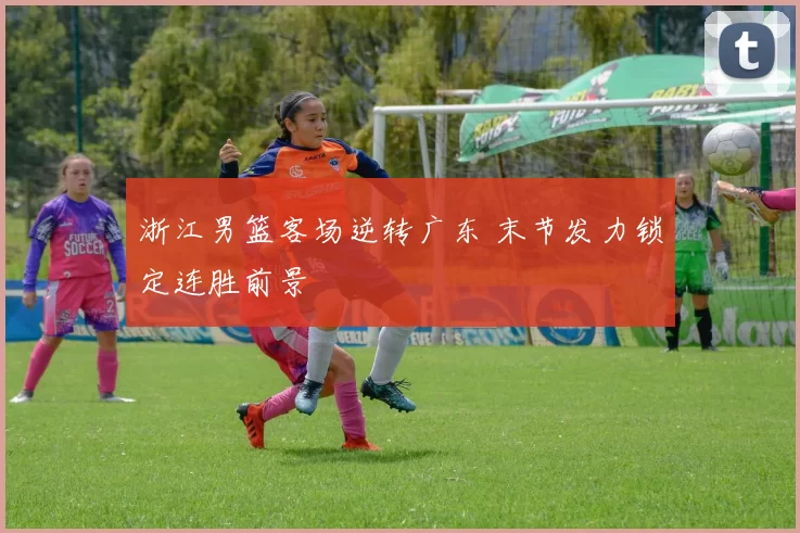 浙江男篮客场逆转广东 末节发力锁定连胜前景