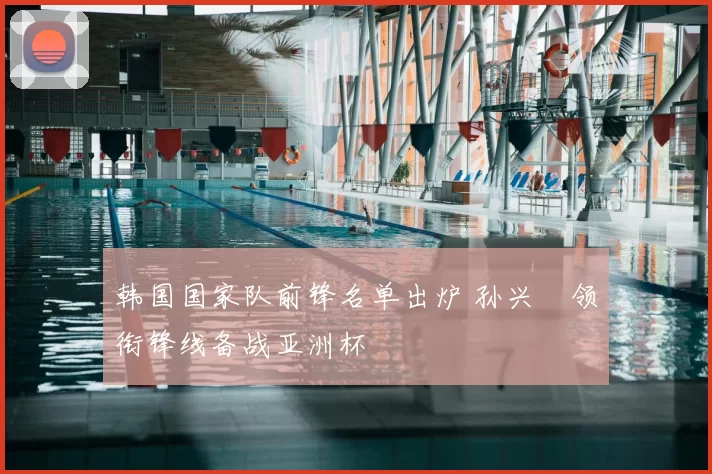 韩国国家队前锋名单出炉 孙兴慜领衔锋线备战亚洲杯