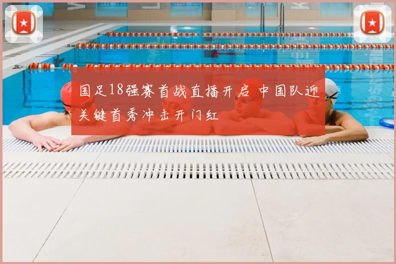 国足18强赛首战直播开启 中国队迎关键首秀冲击开门红