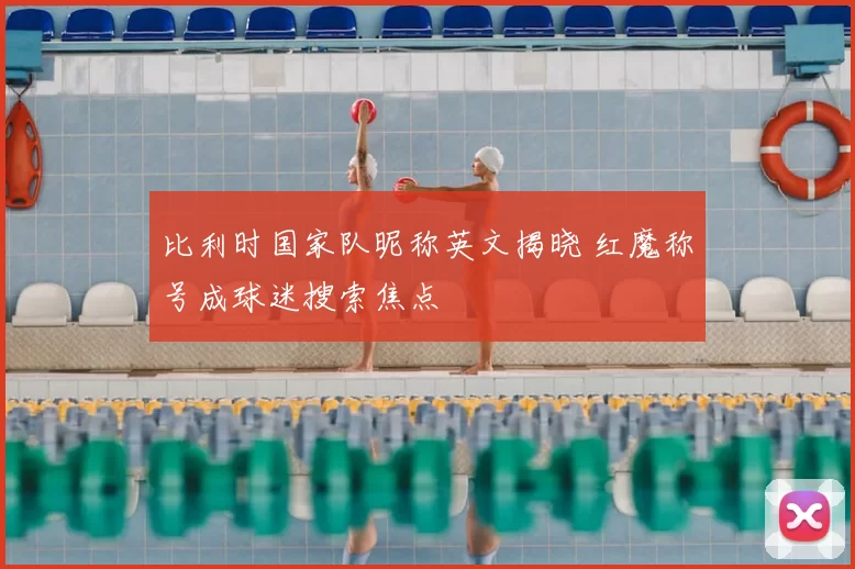 比利时国家队昵称英文揭晓 红魔称号成球迷搜索焦点