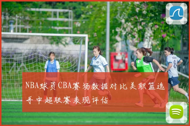NBA球员CBA赛场数据对比美职篮选手中超联赛表现评估