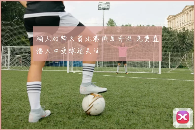 湖人对阵火箭比赛热度升温 免费直播入口受球迷关注