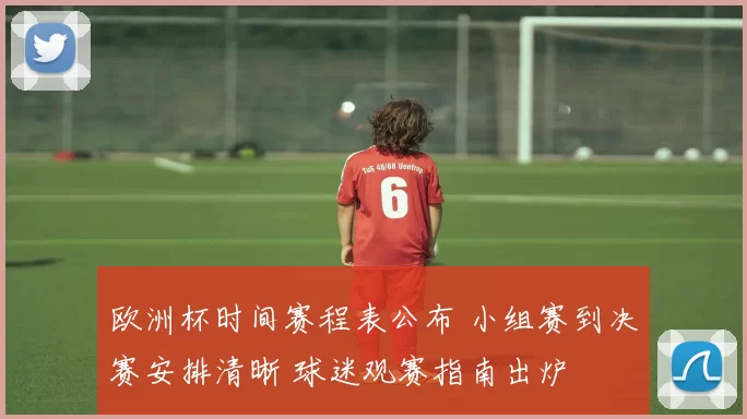 欧洲杯时间赛程表公布 小组赛到决赛安排清晰 球迷观赛指南出炉